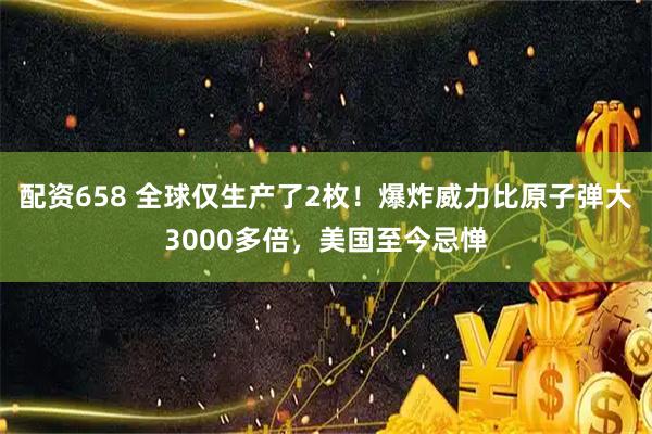 配资658 全球仅生产了2枚！爆炸威力比原子弹大3000多倍，美国至今忌惮