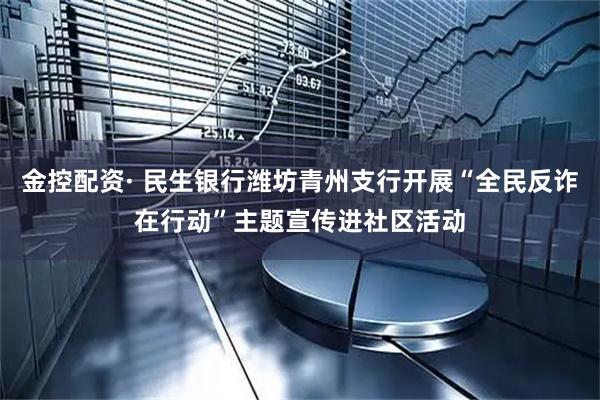 金控配资· 民生银行潍坊青州支行开展“全民反诈在行动”主题宣传进社区活动