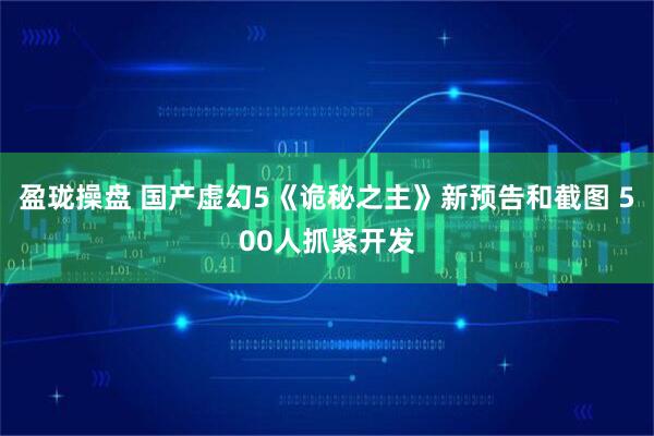 盈珑操盘 国产虚幻5《诡秘之主》新预告和截图 500人抓紧开发