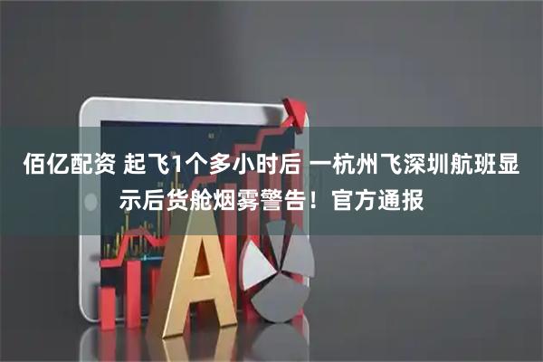 佰亿配资 起飞1个多小时后 一杭州飞深圳航班显示后货舱烟雾警告！官方通报