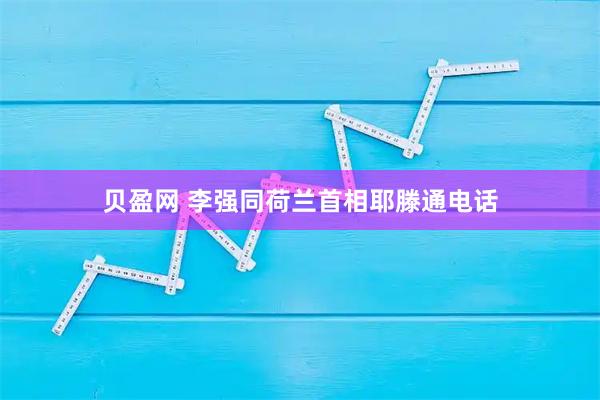 贝盈网 李强同荷兰首相耶滕通电话