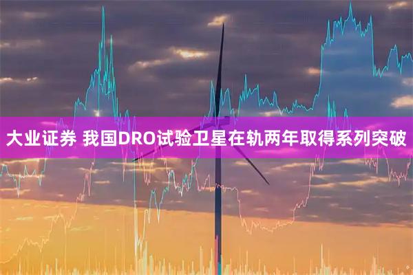 大业证券 我国DRO试验卫星在轨两年取得系列突破