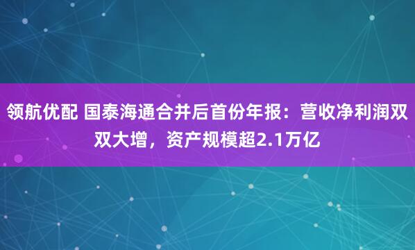 领航优配 国泰海通合并后首份年报:营收净利润双双大增,资产规模超2.1万亿