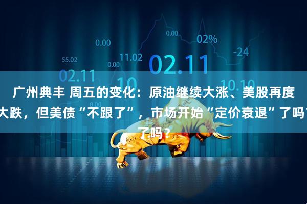 广州典丰 周五的变化：原油继续大涨、美股再度大跌，但美债“不跟了”，市场开始“定价衰退”了吗？