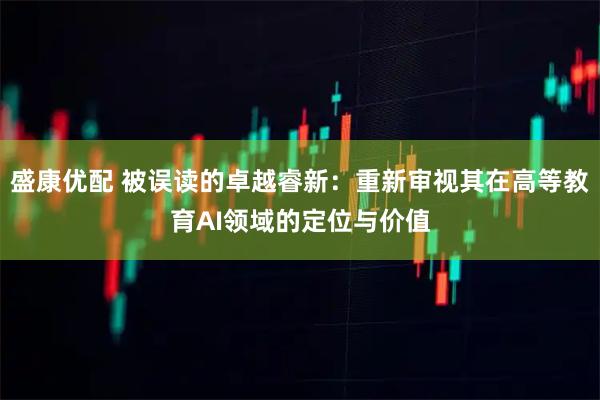 盛康优配 被误读的卓越睿新:重新审视其在高等教育AI领域的定位与价值