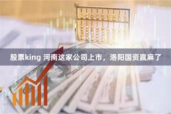股票king 河南这家公司上市，洛阳国资赢麻了
