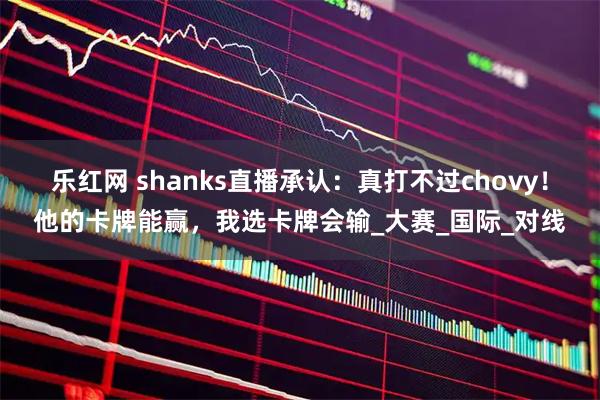 乐红网 shanks直播承认:真打不过chovy!他的卡牌能赢,我选卡牌会输_大赛_国际_对线