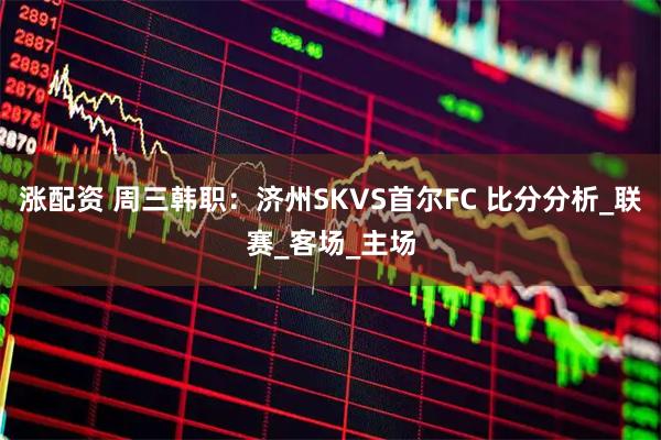 涨配资 周三韩职：济州SKVS首尔FC 比分分析_联赛_客场_主场