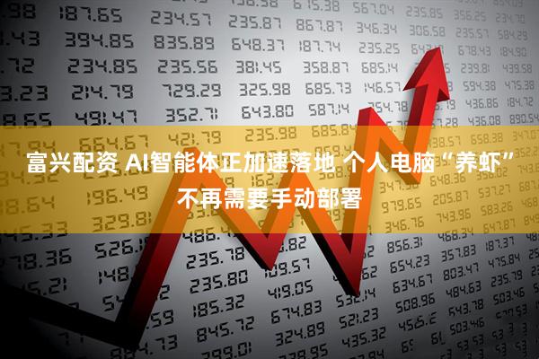 富兴配资 AI智能体正加速落地 个人电脑“养虾”不再需要手动部署