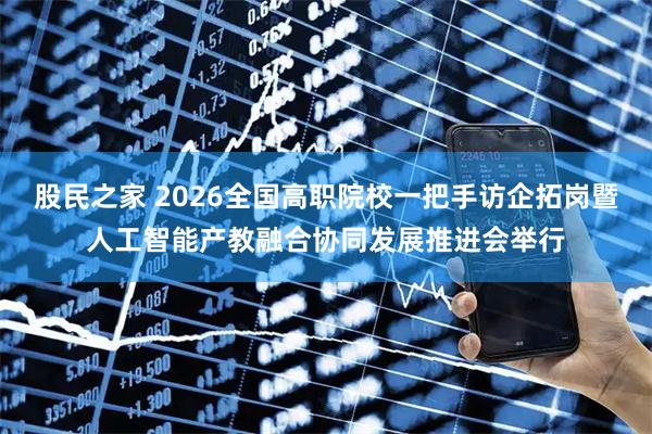 股民之家 2026全国高职院校一把手访企拓岗暨人工智能产教融合协同发展推进会举行