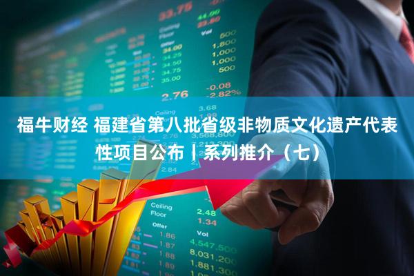 福牛财经 福建省第八批省级非物质文化遗产代表性项目公布丨系列推介（七）