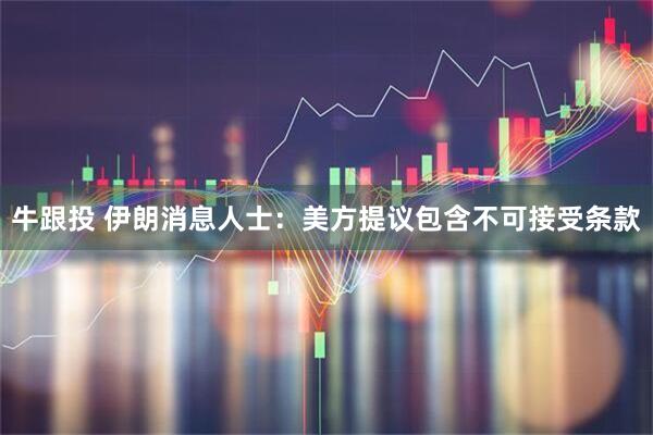 牛跟投 伊朗消息人士：美方提议包含不可接受条款