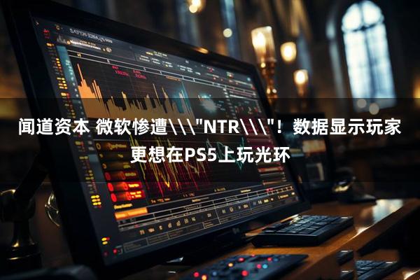 闻道资本 微软惨遭\＂NTR\＂！数据显示玩家更想在PS5上玩光环
