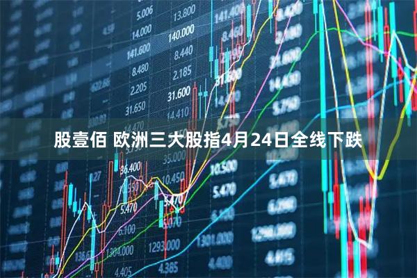 股壹佰 欧洲三大股指4月24日全线下跌