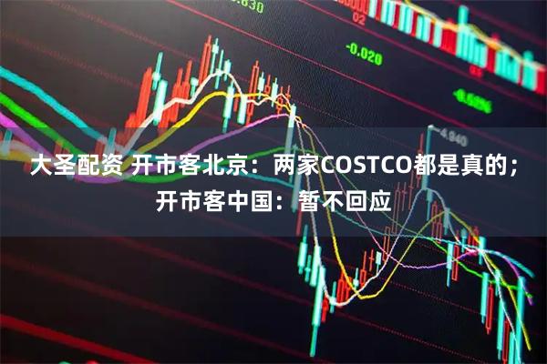 大圣配资 开市客北京：两家COSTCO都是真的；开市客中国：暂不回应