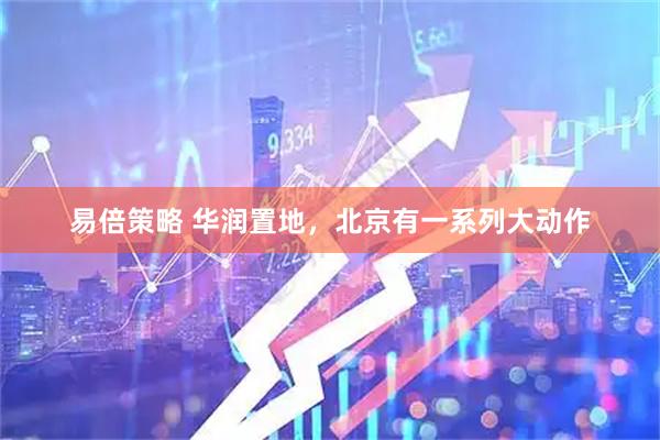 易倍策略 华润置地，北京有一系列大动作
