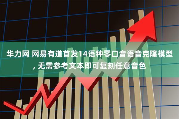 华力网 网易有道首发14语种零口音语音克隆模型, 无需参考文本即可复刻任意音色