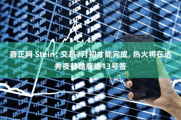 嘉正网 Stein: 交易7月初才能完成, 热火将在选秀夜替雄鹿选13号签