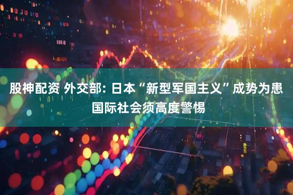 股神配资 外交部: 日本“新型军国主义”成势为患 国际社会须高度警惕