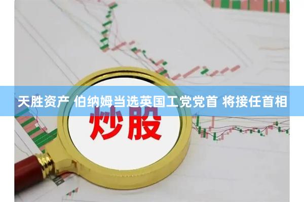 天胜资产 伯纳姆当选英国工党党首 将接任首相