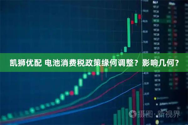 凯狮优配 电池消费税政策缘何调整？影响几何？