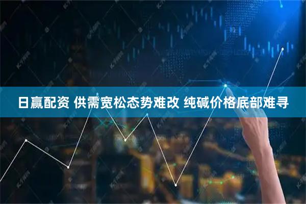 日赢配资 供需宽松态势难改 纯碱价格底部难寻