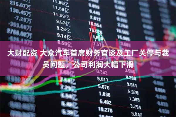 大财配资 大众汽车首席财务官谈及工厂关停与裁员问题，公司利润大幅下滑