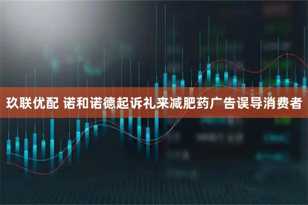 玖联优配 诺和诺德起诉礼来减肥药广告误导消费者