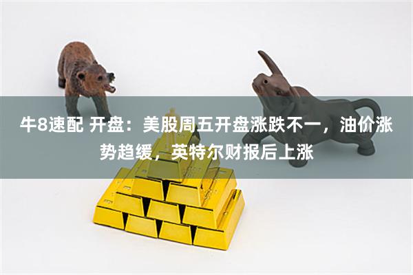 牛8速配 开盘：美股周五开盘涨跌不一，油价涨势趋缓，英特尔财报后上涨