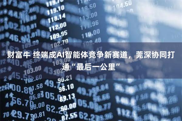 财富牛 终端成AI智能体竞争新赛道，莞深协同打通“最后一公里”