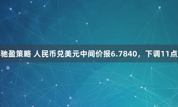 驰盈策略 人民币兑美元中间价报6.7840，下调11点