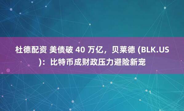杜德配资 美债破 40 万亿，贝莱德 (BLK.US)：比特币成财政压力避险新宠
