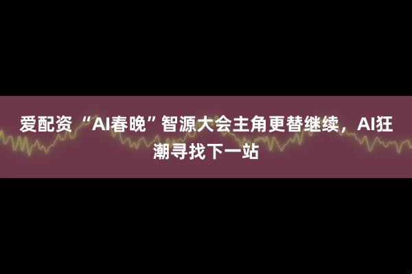 爱配资 “AI春晚”智源大会主角更替继续，AI狂潮寻找下一站